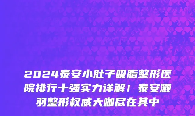 2024泰安小肚子吸脂整形医院排行十强实力详解!泰安灏羽整形权威大咖尽在其中