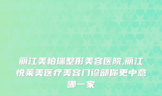 丽江美柏瑞整形美容医院,丽江悦莱美医疗美容门诊部你更中意哪一家