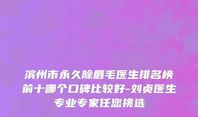 滨州市永久除唇毛医生排名榜前十哪个口碑比较好-刘贞医生专业专家任您挑选