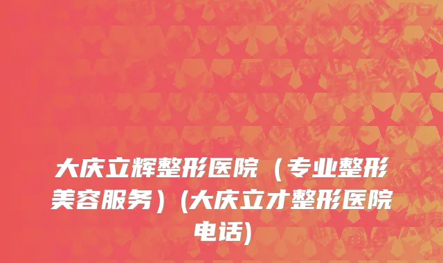 大庆立辉整形医院（专业整形美容服务）(大庆立才整形医院电话)