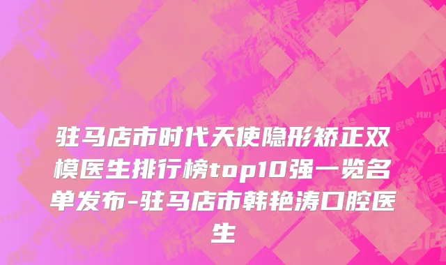 驻马店市时代天使隐形矫正双模医生排行榜top10强一览名单发布-驻马店市韩艳涛口腔医生