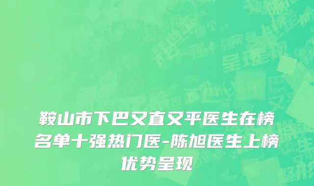 鞍山市下巴又直又平医生在榜名单十强热门医-陈旭医生上榜优势呈现