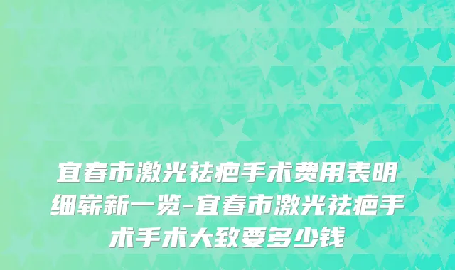 宜春市激光祛疤手术费用表明细崭新一览-宜春市激光祛疤手术手术大致要多少钱
