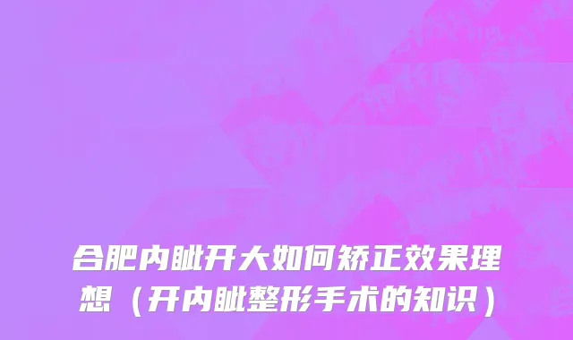 合肥内眦开大如何矫正效果理想（开内眦整形手术的知识）