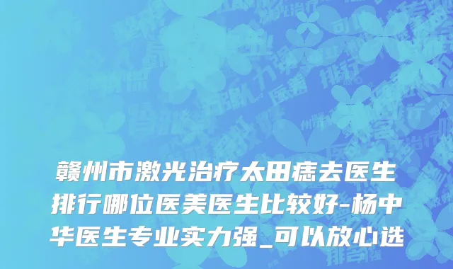 赣州市激光治疗太田痣去医生排行哪位医美医生比较好-杨中华医生专业实力强_可以放心选