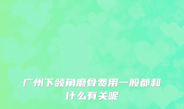广州下颌角磨骨费用一般都和什么有关呢
