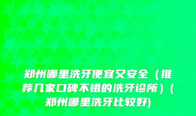 郑州哪里洗牙便宜又安全（推荐几家口碑不错的洗牙诊所）(郑州哪里洗牙比较好)
