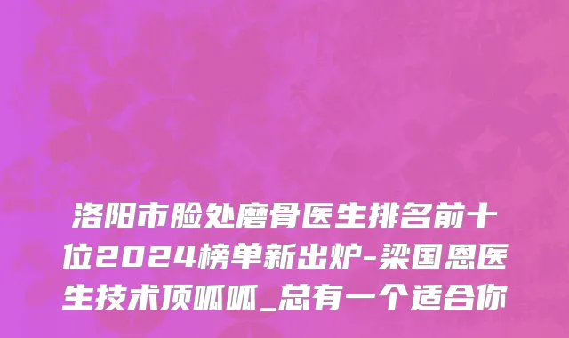 洛阳市脸处磨骨医生排名前十位2024榜单新出炉-梁国恩医生技术顶呱呱_总有一个适合你
