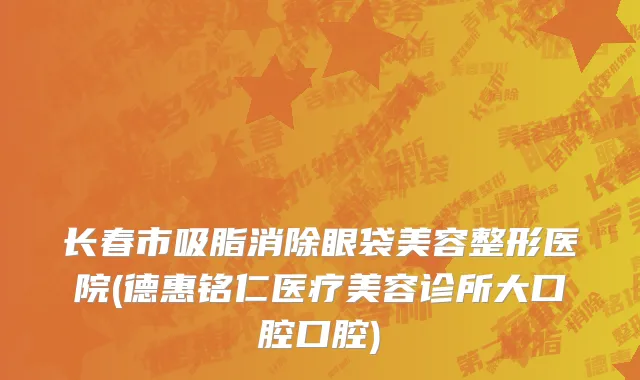 长春市吸脂消除眼袋美容整形医院(德惠铭仁医疗美容诊所大口腔口腔)