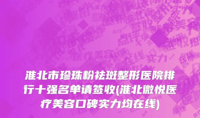 淮北市珍珠粉祛斑整形医院排行十强名单请签收(淮北微悦医疗美容口碑实力均在线)