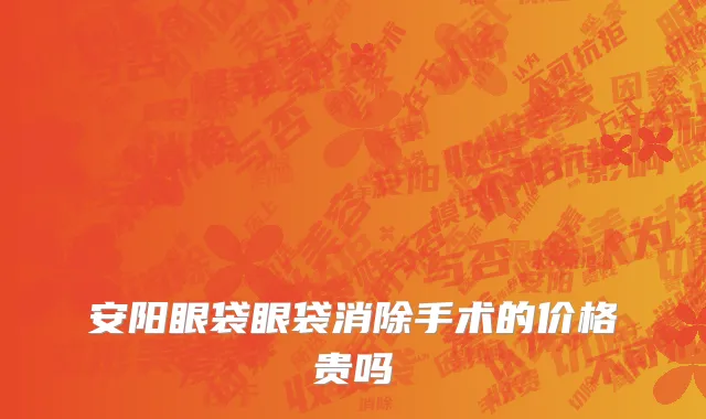 安阳眼袋眼袋消除手术的价格贵吗