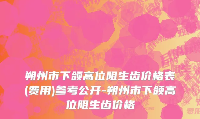 朔州市下颌高位阻生齿价格表(费用)参考公开-朔州市下颌高位阻生齿价格