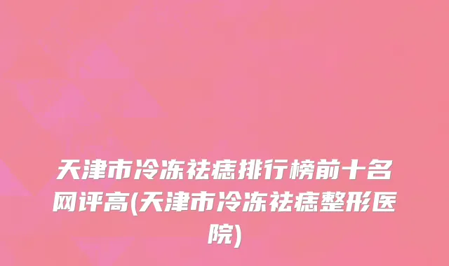 天津市冷冻祛痣排行榜前十名网评高(天津市冷冻祛痣整形医院)