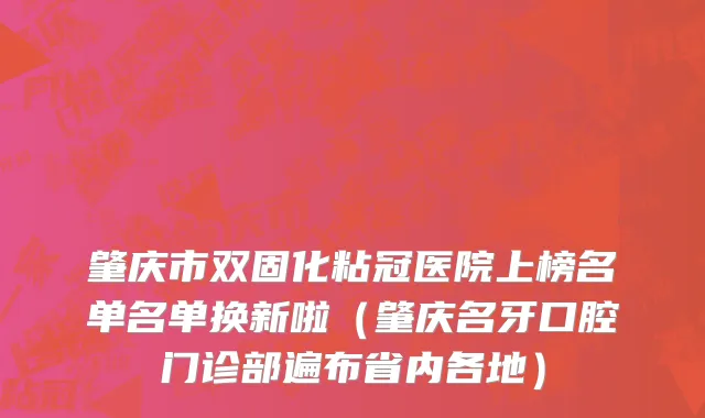 肇庆市双固化粘冠医院上榜名单名单换新啦（肇庆名牙口腔门诊部遍布省内各地）