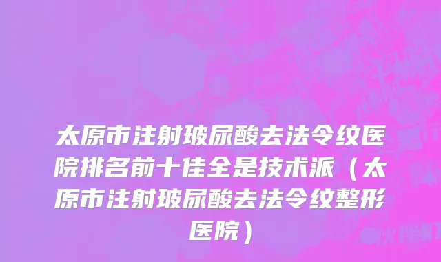 太原市注射玻尿酸去法令纹医院排名前十佳全是技术派（太原市注射玻尿酸去法令纹整形医院）