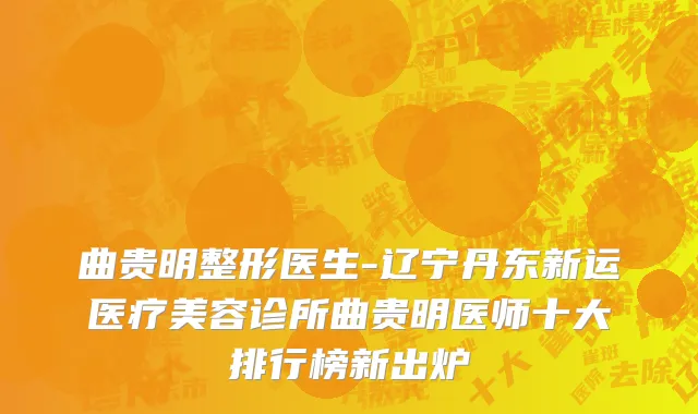 曲贵明整形医生-辽宁丹东新运医疗美容诊所曲贵明医师十大排行榜新出炉