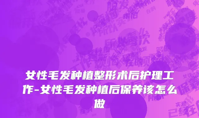 女性毛发种植整形术后护理工作-女性毛发种植后保养该怎么做
