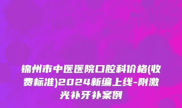 锦州市中医医院口腔科价格(收费标准)2024新编上线-附激光补牙补案例