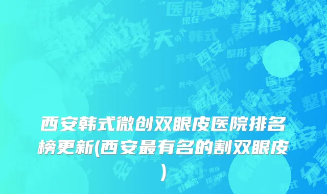 西安韩式微创双眼皮医院排名榜更新(西安最有名的割双眼皮)