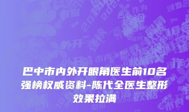 巴中市内外开眼角医生前10名强榜权威资料-陈代全医生整形效果拉满
