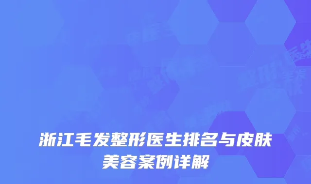 浙江毛发整形医生排名与皮肤美容案例详解