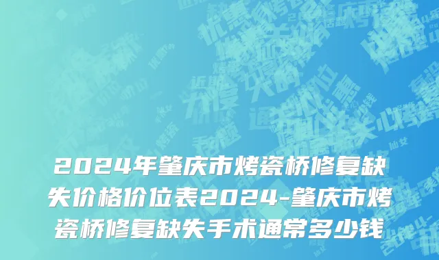2024年肇庆市烤瓷桥修复缺失价格价位表2024-肇庆市烤瓷桥修复缺失手术通常多少钱