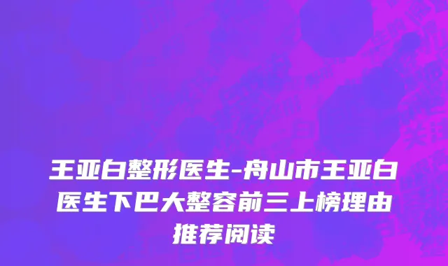 王亚白整形医生-舟山市王亚白医生下巴大整容前三上榜理由推荐阅读