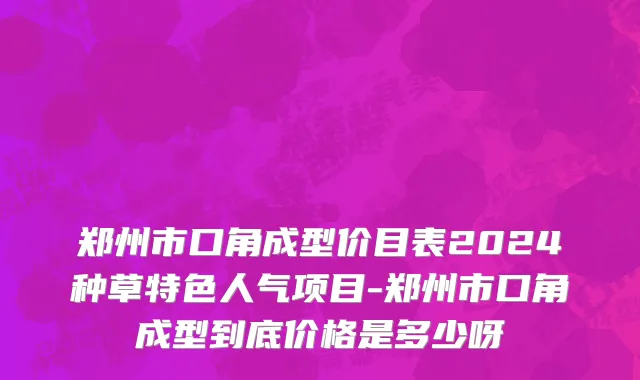 郑州市口角成型价目表2024种草特色人气项目-郑州市口角成型到底价格是多少呀