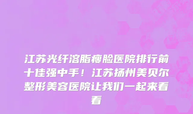 江苏光纤溶脂瘦脸医院排行前十佳强中手！江苏扬州美贝尔整形美容医院让我们一起来看看