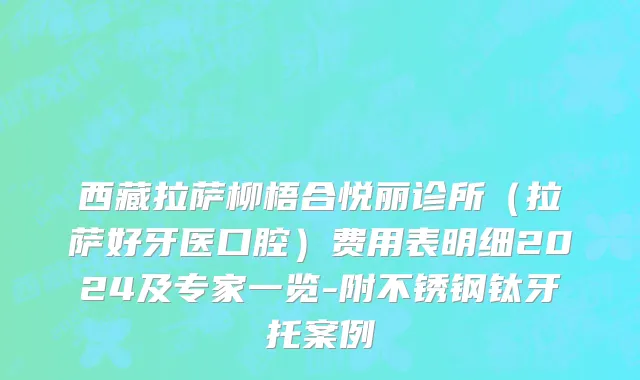西藏拉萨柳梧合悦丽诊所（拉萨好牙医口腔）费用表明细2024及专家一览-附不锈钢钛牙托案例