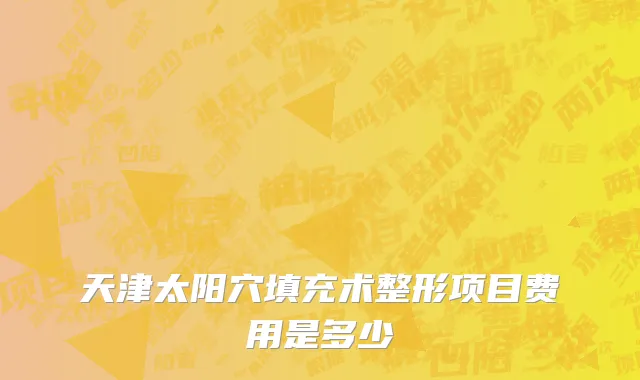 天津太阳穴填充术整形项目费用是多少