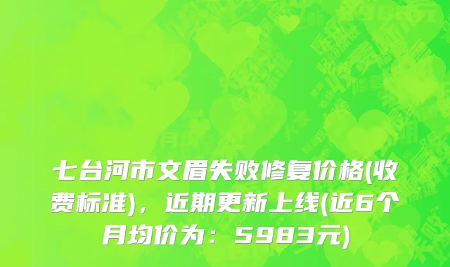 七台河市文眉失败修复价格(收费标准)，近期更新上线(近6个月均价为：5983元)