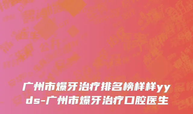 广州市爆牙治疗排名榜样样yyds-广州市爆牙治疗口腔医生