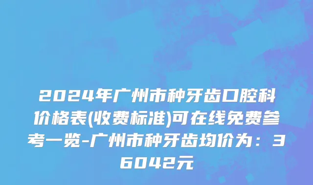 2024年广州市种牙齿口腔科价格表(收费标准)可在线免费参考一览-广州市种牙齿均价为：36042元
