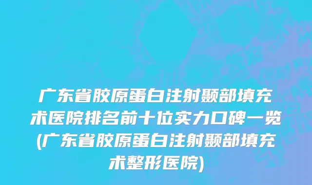 广东省胶原蛋白注射颞部填充术医院排名前十位实力口碑一览(广东省胶原蛋白注射颞部填充术整形医院)