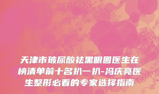 天津市玻尿酸祛黑眼圈医生在榜清单前十名扒一扒-冯庆亮医生整形必看的专家选择指南
