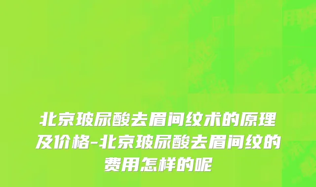 北京玻尿酸去眉间纹术的原理及价格-北京玻尿酸去眉间纹的费用怎样的呢