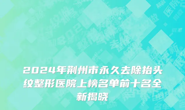 2024年荆州市永久去除抬头纹整形医院上榜名单前十名全新揭晓