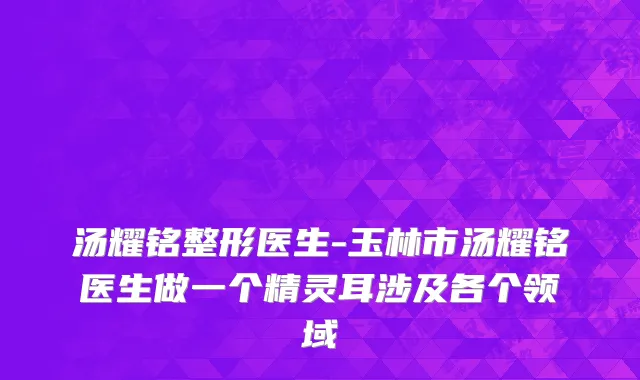 汤耀铭整形医生-玉林市汤耀铭医生做一个精灵耳涉及各个领域
