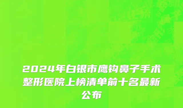 2024年白银市鹰钩鼻子手术整形医院上榜清单前十名最新公布