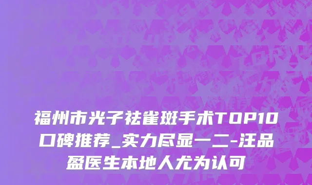 福州市光子祛雀斑手术TOP10口碑推荐_实力尽显一二-汪品盈医生本地人尤为认可