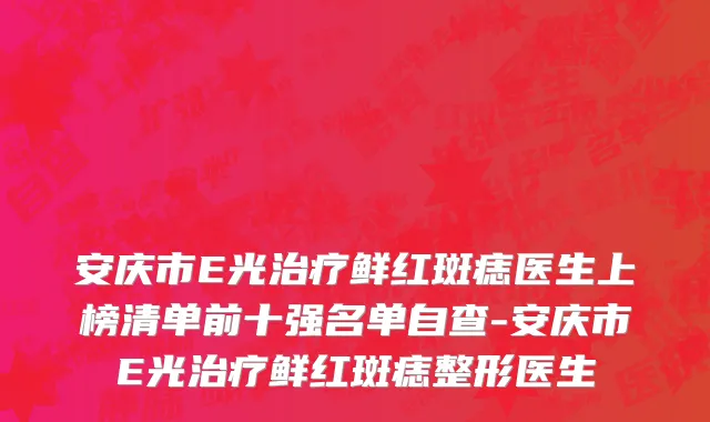 安庆市E光治疗鲜红斑痣医生上榜清单前十强名单自查-安庆市E光治疗鲜红斑痣整形医生