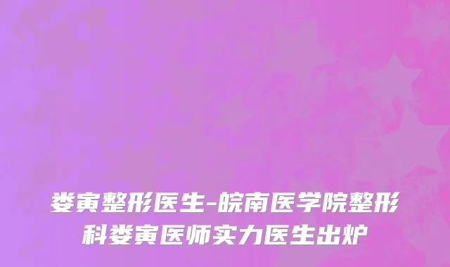 娄寅整形医生-皖南医学院整形科娄寅医师实力医生出炉