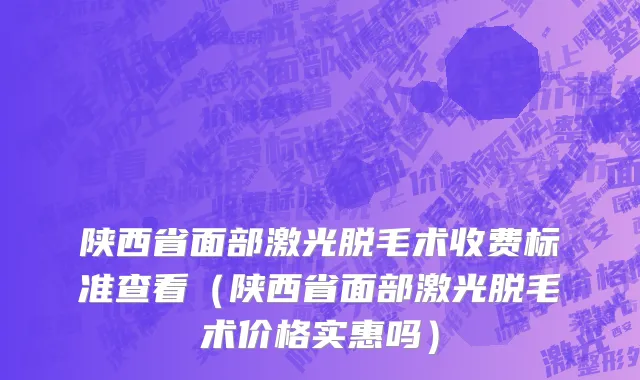 陕西省面部激光脱毛术收费标准查看（陕西省面部激光脱毛术价格实惠吗）