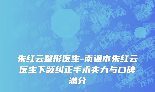 朱红云整形医生-南通市朱红云医生下颌纠正手术实力与口碑满分