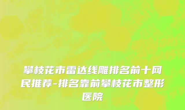 攀枝花市雷达线雕排名前十网民推荐-排名靠前攀枝花市整形医院