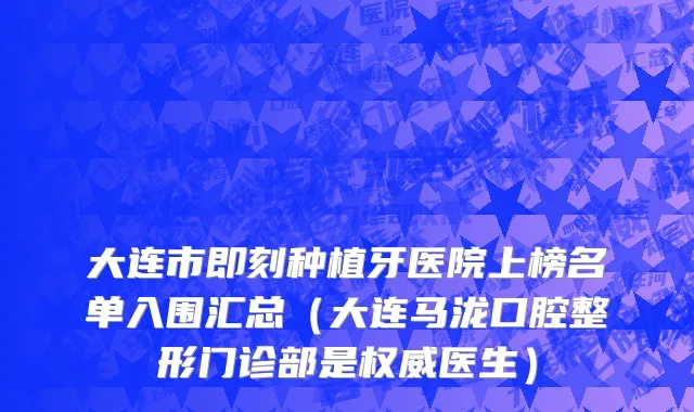 大连市即刻种植牙医院上榜名单入围汇总（大连马泷口腔整形门诊部是权威医生）