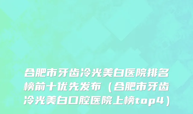 合肥市牙齿冷光美白医院排名榜前十优先发布（合肥市牙齿冷光美白口腔医院上榜top4）