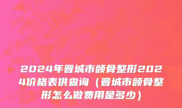 2024年晋城市颌骨整形2024价格表供查询（晋城市颌骨整形怎么做费用是多少）