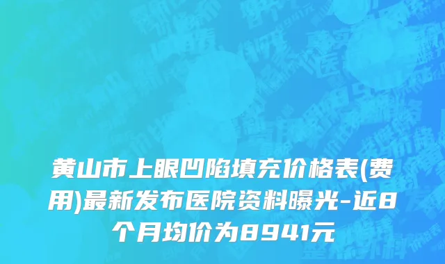 黄山市上眼凹陷填充价格表(费用)最新发布医院资料曝光-近8个月均价为8941元